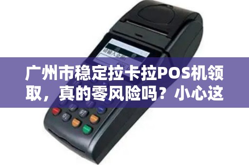 广州市稳定拉卡拉POS机领取，真的零风险吗？小心这5大隐藏陷阱！