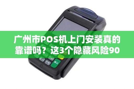 广州市POS机上门安装真的靠谱吗？这3个隐藏风险90%商家不知道！