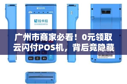 广州市商家必看！0元领取云闪付POS机，背后竟隐藏这些‘套路’