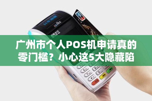 广州市个人POS机申请真的零门槛？小心这5大隐藏陷阱！