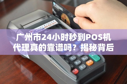 广州市24小时秒到POS机代理真的靠谱吗？揭秘背后的真相！