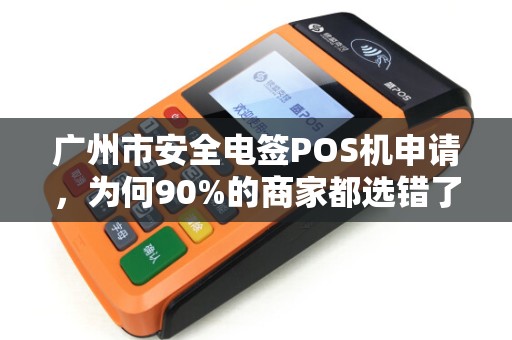 广州市安全电签POS机申请，为何90%的商家都选错了？揭秘3大避坑指南！