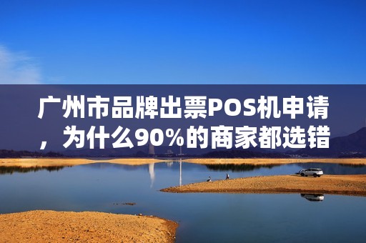 广州市品牌出票POS机申请，为什么90%的商家都选错了？揭秘3大隐藏陷阱！
