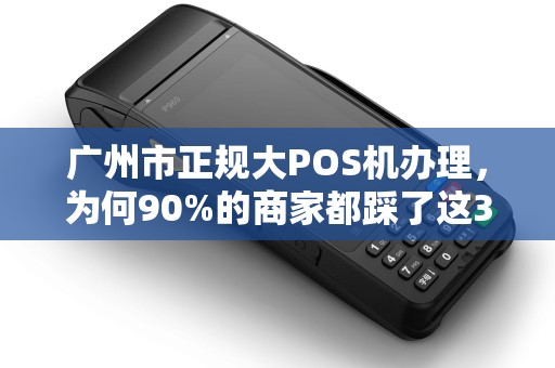 广州市正规大POS机办理，为何90%的商家都踩了这3个坑？