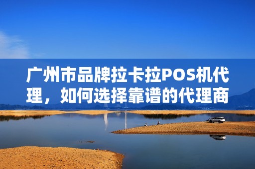 广州市品牌拉卡拉POS机代理，如何选择靠谱的代理商？