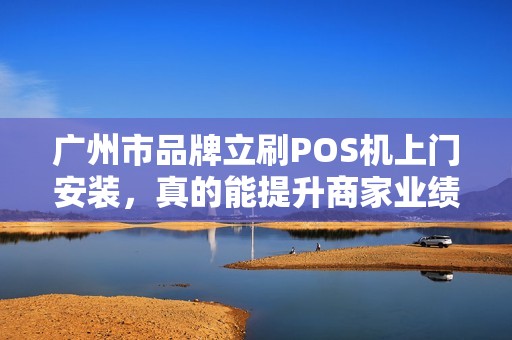 广州市品牌立刷POS机上门安装，真的能提升商家业绩吗？揭秘背后隐藏的3大优势！