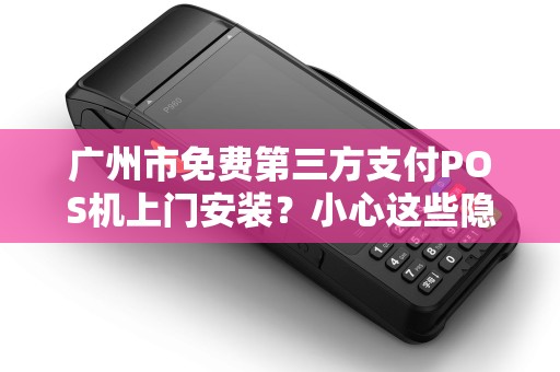 广州市免费第三方支付POS机上门安装？小心这些隐藏套路！