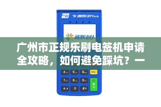 广州市正规乐刷电签机申请全攻略，如何避免踩坑？一文读懂所有流程！