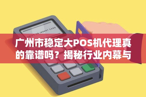 广州市稳定大POS机代理真的靠谱吗？揭秘行业内幕与避坑指南！