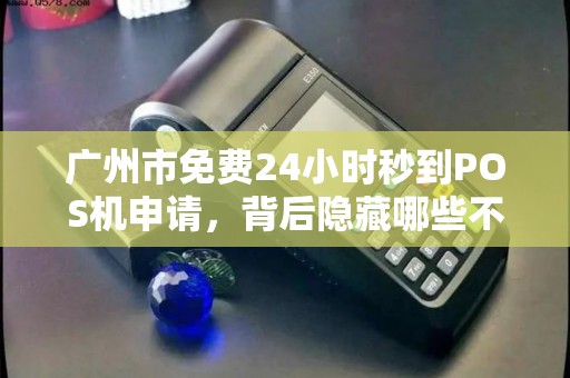 广州市免费24小时秒到POS机申请，背后隐藏哪些不为人知的套路？