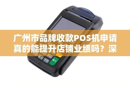 广州市品牌收款POS机申请真的能提升店铺业绩吗？深度解析POS机选择的5大关键点
