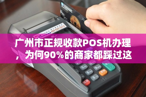 广州市正规收款POS机办理，为何90%的商家都踩过这些坑？揭秘安全办理的3大核心要素