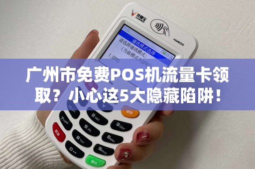 广州市免费POS机流量卡领取？小心这5大隐藏陷阱！