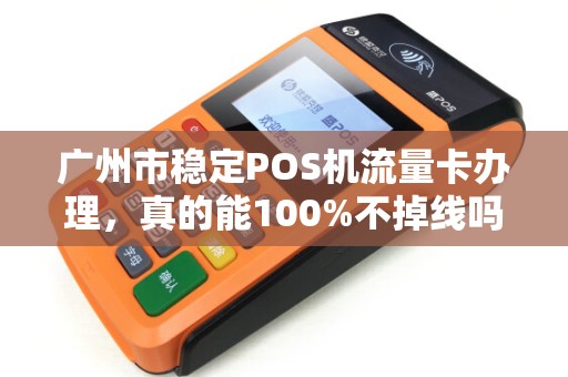广州市稳定POS机流量卡办理，真的能100%不掉线吗？揭秘行业内幕！