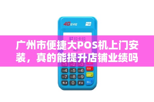 广州市便捷大POS机上门安装，真的能提升店铺业绩吗？揭秘3大隐藏风险！