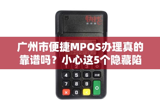 广州市便捷MPOS办理真的靠谱吗？小心这5个隐藏陷阱！
