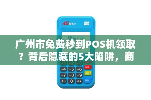 广州市免费秒到POS机领取？背后隐藏的5大陷阱，商家必看！