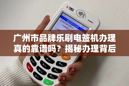 广州市品牌乐刷电签机办理真的靠谱吗？揭秘办理背后的3大陷阱与5大优势！