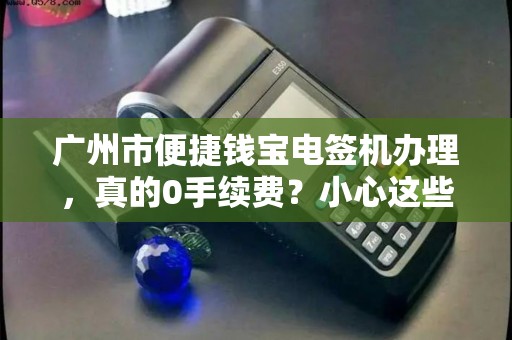 广州市便捷钱宝电签机办理，真的0手续费？小心这些隐藏套路！