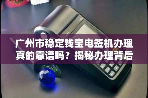 广州市稳定钱宝电签机办理真的靠谱吗？揭秘办理背后的5大陷阱！