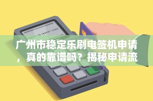 广州市稳定乐刷电签机申请，真的靠谱吗？揭秘申请流程与避坑指南！