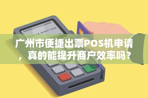 广州市便捷出票POS机申请，真的能提升商户效率吗？揭秘申请流程与隐藏福利