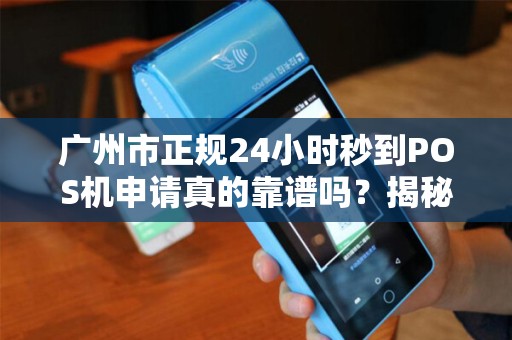 广州市正规24小时秒到POS机申请真的靠谱吗？揭秘行业内幕与避坑指南！
