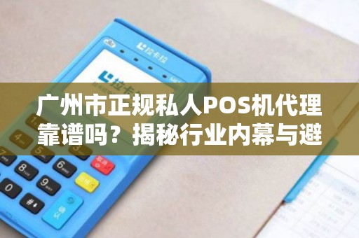 广州市正规私人POS机代理靠谱吗？揭秘行业内幕与避坑指南！