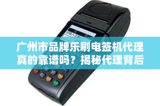 广州市品牌乐刷电签机代理真的靠谱吗？揭秘代理背后的三大陷阱与机遇！