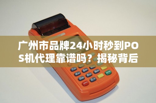 广州市品牌24小时秒到POS机代理靠谱吗？揭秘背后隐藏的3大风险！