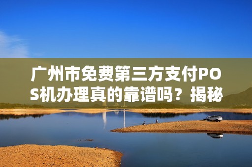 广州市免费第三方支付POS机办理真的靠谱吗？揭秘背后的4大陷阱！