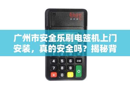 广州市安全乐刷电签机上门安装，真的安全吗？揭秘背后隐藏的3大风险！