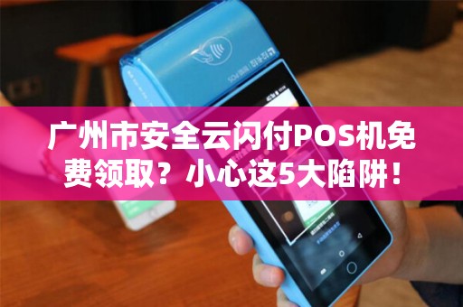 广州市安全云闪付POS机免费领取？小心这5大陷阱！