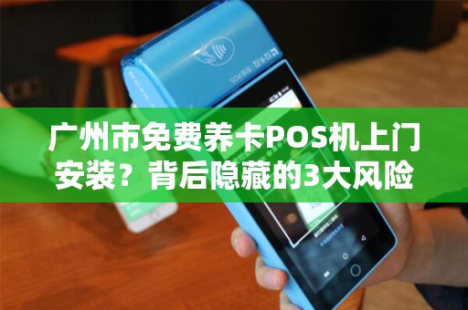 广州市免费养卡POS机上门安装？背后隐藏的3大风险，90%商家已中招！