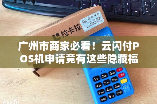 广州市商家必看！云闪付POS机申请竟有这些隐藏福利？90%的人不知道！