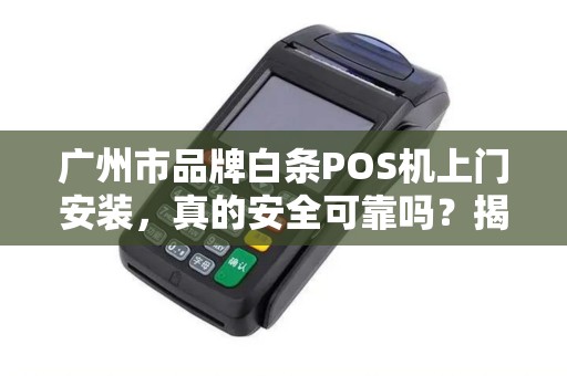 广州市品牌白条POS机上门安装，真的安全可靠吗？揭秘背后隐藏的3大风险！