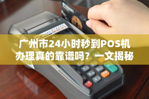 广州市24小时秒到POS机办理真的靠谱吗？一文揭秘背后真相！