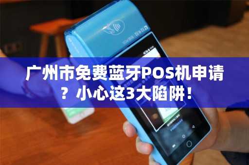 广州市免费蓝牙POS机申请？小心这3大陷阱！