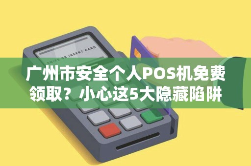广州市安全个人POS机免费领取？小心这5大隐藏陷阱！