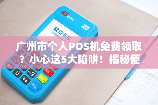 广州市个人POS机免费领取？小心这5大陷阱！揭秘便捷背后的真相