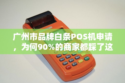 广州市品牌白条POS机申请，为何90%的商家都踩了这3个坑？