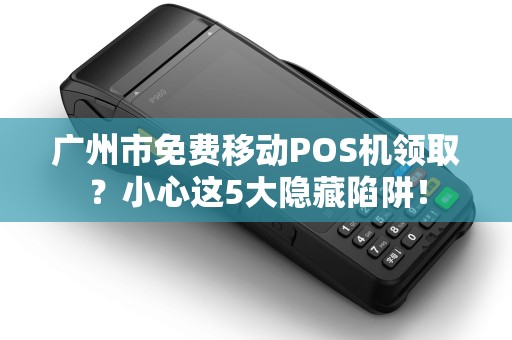 广州市免费移动POS机领取？小心这5大隐藏陷阱！