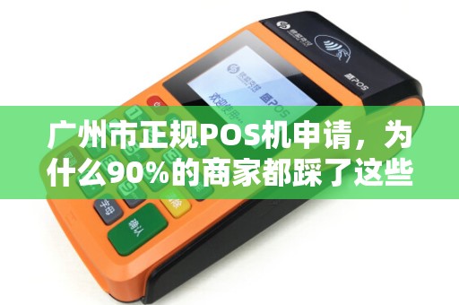 广州市正规POS机申请，为什么90%的商家都踩了这些坑？揭秘安全办理的3大关键步骤！