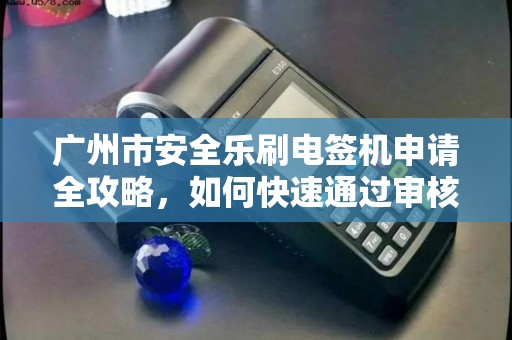广州市安全乐刷电签机申请全攻略，如何快速通过审核？99%的人都忽略了这3个细节！