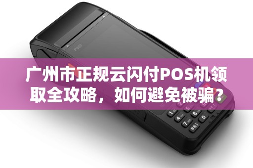 广州市正规云闪付POS机领取全攻略，如何避免被骗？