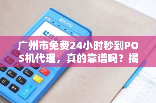 广州市免费24小时秒到POS机代理，真的靠谱吗？揭秘背后的3大陷阱！
