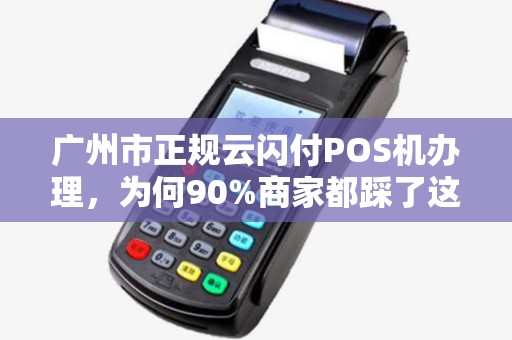 广州市正规云闪付POS机办理，为何90%商家都踩了这些坑？