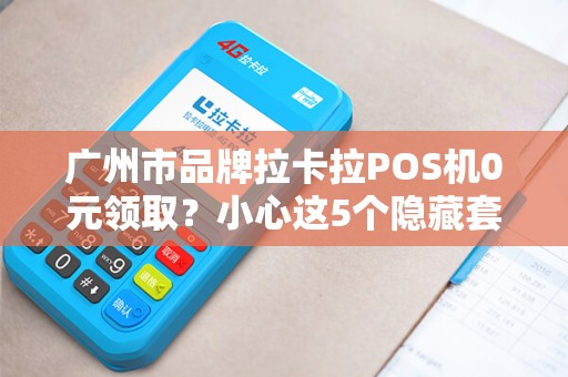 广州市品牌拉卡拉POS机0元领取？小心这5个隐藏套路！