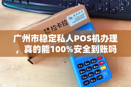 广州市稳定私人POS机办理，真的能100%安全到账吗？