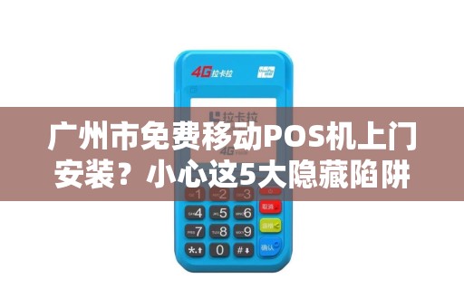 广州市免费移动POS机上门安装？小心这5大隐藏陷阱！